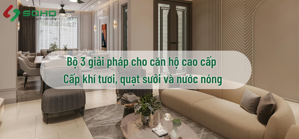 Bộ 3 giải pháp cho căn hộ cao cấp: Cấp khí tươi, Quạt Sưởi và Nước nóng