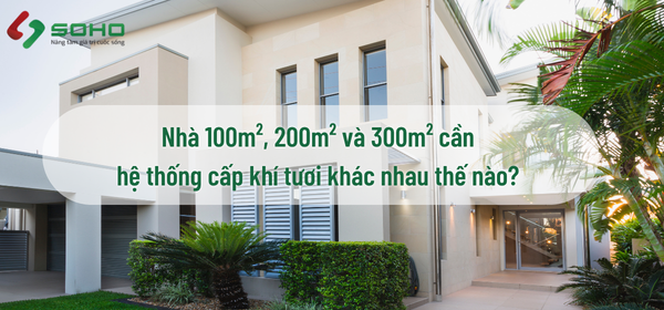 Nhà 100m², 200m² và 300m² cần hệ thống cấp khí tươi khác nhau thế nào?