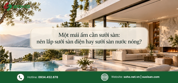 Một mái ấm cần sưởi sàn, nên lắp sưởi sàn điện hay sưởi sàn nước nóng?