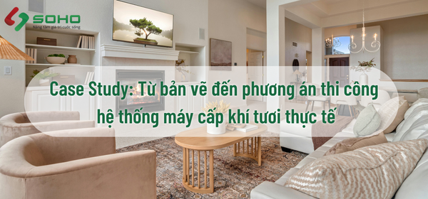 Từ bản vẽ đến phương án thi công hệ thống máy cấp khí tươi thực tế ( Case Study )