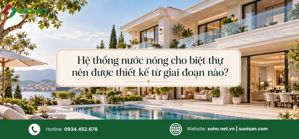 Hệ thống nước nóng cho biệt thự nên được thiết kế từ giai đoạn nào?