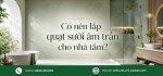 Có nên lắp quạt sưởi âm trần cho nhà tắm?