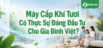 Máy Cấp Khí Tươi Có Thực Sự Đáng Đầu Tư Cho Gia Đình Việt?