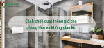 Cách chọn quạt thông gió cho phòng tắm và không gian kín