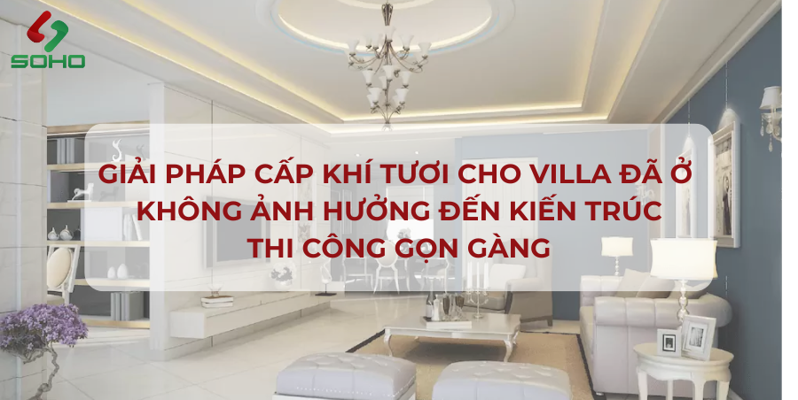 Giải pháp cấp khí tươi cho Villa đã ở: Thi công gọn gàng, không ảnh hưởng kiến trúc