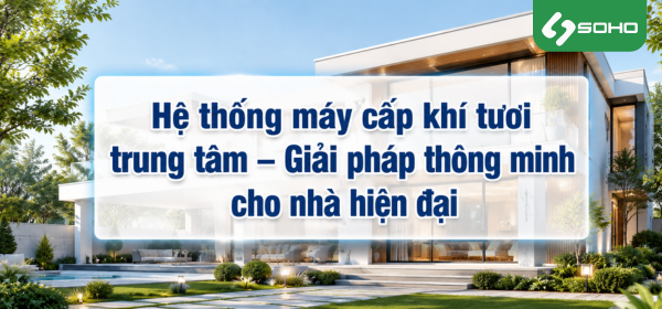 Hệ thống máy cấp khí tươi trung tâm – Giải pháp thông minh cho nhà hiện đại
